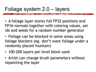 Foliage system 2.0 – layers
• A foliage layer stores full FP32 positions and
FP16 normals together with coloring values, s...
