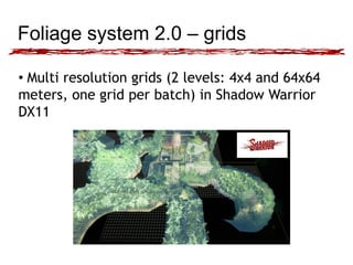 Foliage system 2.0 – grids
• Multi resolution grids (2 levels: 4x4 and 64x64
meters, one grid per batch) in Shadow Warrior...