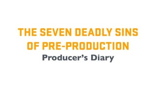 THE SEVEN DEADLY SINS
OF PRE-PRODUCTION
Producer’s Diary
 