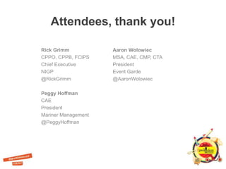 Attendees, thank you!
Rick Grimm
CPPO, CPPB, FCIPS
Chief Executive
NIGP
@RickGrimm
Peggy Hoffman
CAE
President
Mariner Management
@PeggyHoffman
Aaron Wolowiec
MSA, CAE, CMP, CTA
President
Event Garde
@AaronWolowiec
 