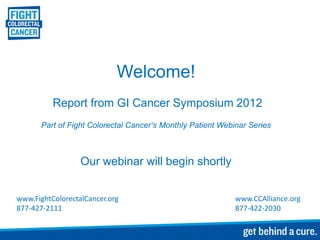 Welcome!
          Report from GI Cancer Symposium 2012
       Part of Fight Colorectal Cancer’s Monthly Patient Webinar Series



                  Our webinar will begin shortly


www.FightColorectalCancer.org                                www.CCAlliance.org
877-427-2111                                                 877-422-2030
 