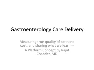 Gastroenterology Care Delivery

   Measuring true quality of care and
   cost, and sharing what we learn --
      A Platform Concept by Rajat
              Chander, MD
 