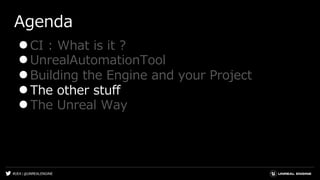 #UE4 | @UNREALENGINE
Agenda
●CI : What is it ?
●UnrealAutomationTool
●Building the Engine and your Project
●The other stuff
●The Unreal Way
 