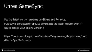 #UE4 | @UNREALENGINE
UnrealGameSync
Get the latest version anytime on GitHub and Perforce.
UGS dev is unrelated to UE4, so always get the latest version even if
youʼve locked your engine version !
https://docs.unrealengine.com/latest/en/Programming/Deployment/Unre
alGameSync/Reference/
 