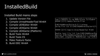 #UE4 | @UNREALENGINE
InstalledBuild
Installed Build mains steps
1. Update Version File
2. Compile UnrealHeaderTool Win64
3. Compile UE4Editor Win64
4. Compile UE4Game Win64
5. Compile UE4Game (Platform)
6. Build Tools Win64
7. Build Tools CS
8. Make Feature Packs
9. Build DDC Win64
 