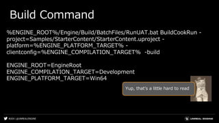 #UE4 | @UNREALENGINE
Build Command
%ENGINE_ROOT%/Engine/Build/BatchFiles/RunUAT.bat BuildCookRun -
project=Samples/Starter...