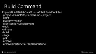 #UE4 | @UNREALENGINE
Build Command
Engine/Build/BatchFiles/RunUAT.bat BuildCookRun
-project=GamePath/GameName.uproject
-noP4
-platform=Win64
-clientconfig=Development
-cook
-allmaps
-build
-stage
-pak
-archive
-archivedirectory=C:/TempDirectory/
 
