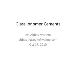 Glass Ionomer Cements

     By: Abbas Naseem
 abbas_naseem@yahoo.com
        Oct 17, 2010
 