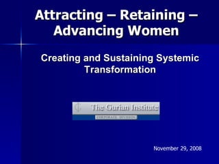 Attracting – Retaining –
   Advancing Women
Creating and Sustaining Systemic
         Transformation




                      November 29, 2008
 