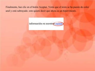 Finalmente, haz clic en el botón Aceptar. Verás que el texto se ha puesto de color
azul y está subrayado. esto quiere decir que ahora es un hipervínculo.
 