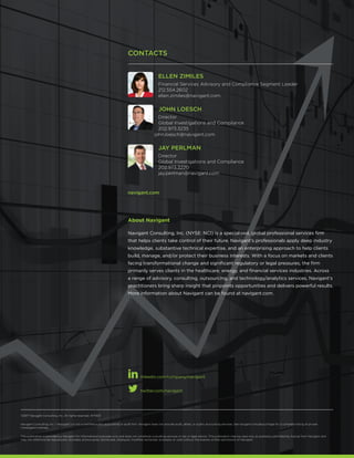 twitter.com/navigant
linkedin.com/company/navigant
©2017 Navigant Consulting, Inc. All rights reserved. W7000
Navigant Consulting, Inc. (“Navigant”) is not a certified public accounting or audit firm. Navigant does not provide audit, attest, or public accounting services. See navigant.com/about/legal for a complete listing of private
investigator licenses.
This publication is provided by Navigant for informational purposes only and does not constitute consulting services or tax or legal advice. This publication may be used only as expressly permitted by license from Navigant and
may not otherwise be reproduced, recorded, photocopied, distributed, displayed, modified, extracted, accessed, or used without the express written permission of Navigant.
CONTACTS
ELLEN ZIMILES
Financial Services Advisory and Compliance Segment Leader
212.554.2602
ellen.zimiles@navigant.com
JOHN LOESCH
Director
Global Investigations and Compliance
202.973.3235
	 john.loesch@navigant.com
JAY PERLMAN
Director
Global Investigations and Compliance
202.973.3220
jay.perlman@navigant.com
navigant.com
About Navigant
Navigant Consulting, Inc. (NYSE: NCI) is a specialized, global professional services firm
that helps clients take control of their future. Navigant’s professionals apply deep industry
knowledge, substantive technical expertise, and an enterprising approach to help clients
build, manage, and/or protect their business interests. With a focus on markets and clients
facing transformational change and significant regulatory or legal pressures, the firm
primarily serves clients in the healthcare, energy, and financial services industries. Across
a range of advisory, consulting, outsourcing, and technology/analytics services, Navigant’s
practitioners bring sharp insight that pinpoints opportunities and delivers powerful results.
More information about Navigant can be found at navigant.com.
 
