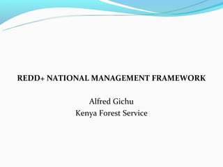 REDD+ NATIONAL MANAGEMENT FRAMEWORK

             Alfred Gichu
          Kenya Forest Service
 