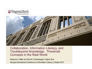 Collaboration, Information Literacy, and 
Troublesome Knowledge: Threshold 
Concepts in the Real World 
Rebecca K. Miller and Sara M. Crickenberger, Virginia Tech 
Georgia International Conference on Information Literacy | October 2014 
 