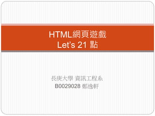 長庚大學 資訊工程系
B0029028 鄭逸軒
HTML網頁遊戲
Let’s 21 點
 