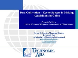 Deal Cultivation – Key to Success in Making Acquisitions in China Steven H. Ganster, Managing Director Technomic Asia A Subsidiary of Tompkins International [email_address]   www.technomicasia.com   www.tompkinsinc.com   Presented at the… 2009 & 6 th  Annual Mergers & Acquisitions in China Summit 