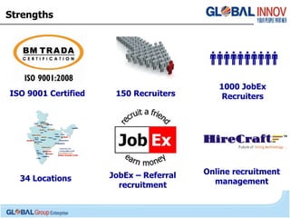 Strengths ISO 9001 Certified 34 Locations 150 Recruiters JobEx – Referral recruitment Online recruitment management 1000 JobEx Recruiters 