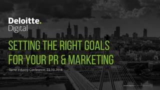 SETTING THE RIGHT GOALS
FOR YOUR PR & MARKETING
Deloitte Digital CE © 2016. All rights reserved.
Game Industry Conference, 22.10.2016
 