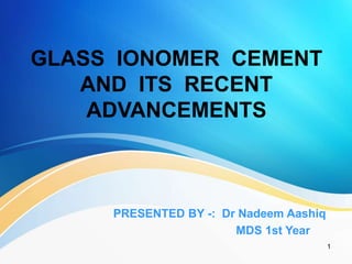GLASS IONOMER CEMENT
AND ITS RECENT
ADVANCEMENTS
PRESENTED BY -: Dr Nadeem Aashiq
MDS 1st Year
1
 