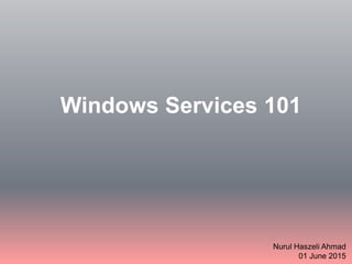 Windows Services 101
Nurul Haszeli Ahmad
01 June 2015
 