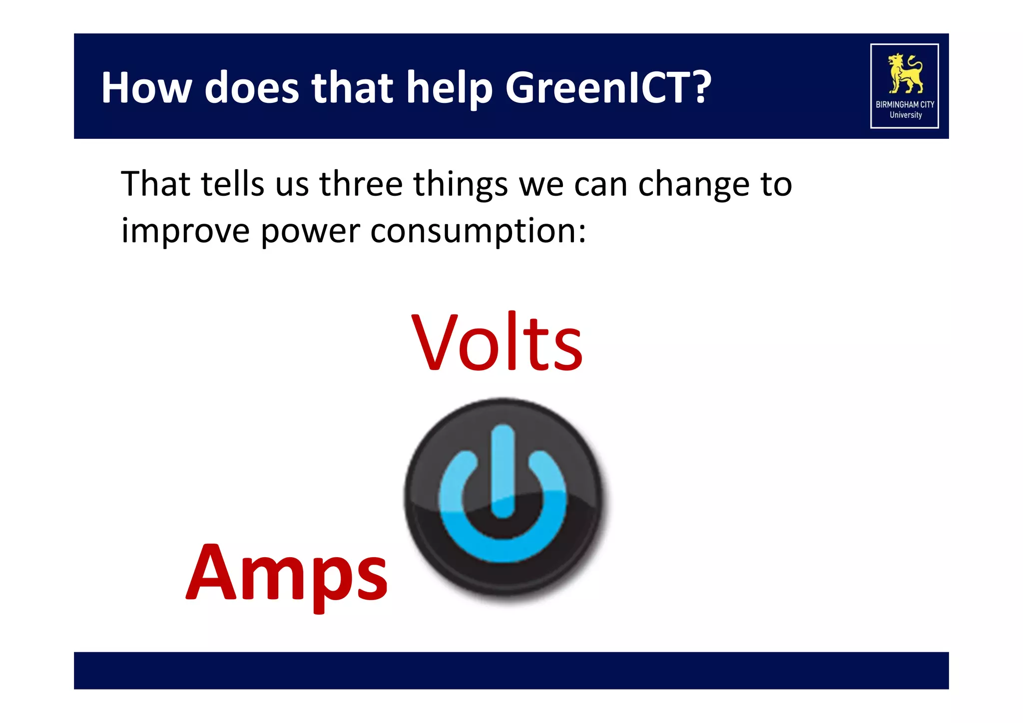How does that help GreenICT?
That tells us three things we can change to 
improve power consumption:

Volts
Amps

 