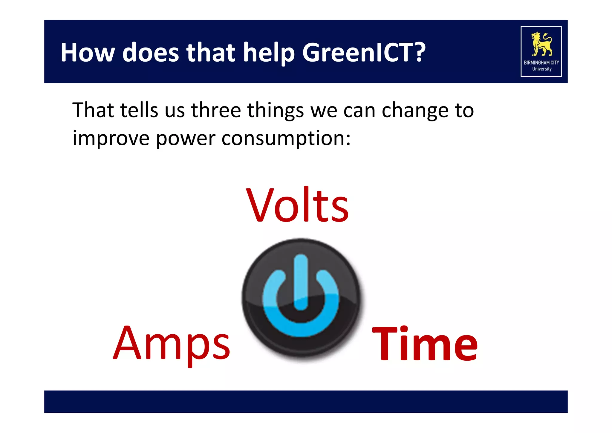 How does that help GreenICT?
That tells us three things we can change to 
improve power consumption:

Volts
Amps

Time

 