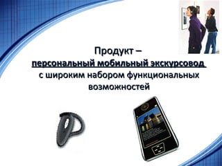 Продукт  –  персональный мобильный экскурсовод  с широким набором функциональных возможностей 