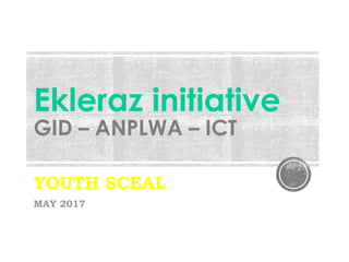 Ekleraz initiative
GID – ANPLWA – ICT
YOUTH SCEAL
MAY 2017
 