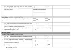 Formulaire des indicateurs
2.2
Est-ce- que la commune a adoptée d’autres moyens pour informer les citoyens
aussi bienquela publicationsurle site web?
oui Non
Si oui,citezces moyens? Nombre des moyens supplémentaires :
1-…………………………………………………………..
2-…………………………………………………………..
3-…………………………………………………………..
4-…………………………………………………………..
SousThème III : Mécanisme de Gestiondes Plaintes
3.1
Est-ce quela Commune a nommé unpoint focal pourla gestiondes plaintes? Oui Non
3.2
Est-ce- que la Commune tenait un registre des plaintes avec des réponses durant
toute l’année ?
Oui Non
Si oui,est-ce quele registre des plaintes étaitenmise à jour?
3.3
S’il ya avait un registre en place pour la gestion des plaintes, quel est le taux des
plaintes traitées dans undélai de21 jours ?
Le taux des plaintes traitées dans un délai de 21 jours
=………%
Thème II : Gestion
SousthèmeIV :Gestiondes Ressources Humaines
4.1
Est-ce –que la Commune a préparé un programme annuel de renforcement de
capacité pourl’année n-1 ?
Oui Non
Si oui, est –ce-que le (parc) contient des mesures et des approches pour
surmonter les infractions et les défauts enregistrés pendant l’évaluation de
performance traité aucours de l’année n-2?
Oui Non
4.2 Les arrêtés d’affectationsont-il disponible? Oui Non
 