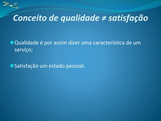 Conceito de qualidade ≠ satisfação
⚫Qualidade é por assim dizer uma característica de um
serviço;
⚫Satisfação um estado pessoal.
 