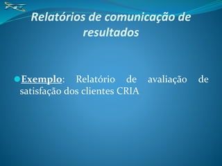 Relatórios de comunicação de
resultados
⚫Exemplo: Relatório de avaliação de
satisfação dos clientes CRIA
 