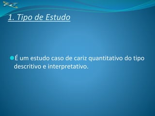 1. Tipo de Estudo
⚫É um estudo caso de cariz quantitativo do tipo
descritivo e interpretativo.
 