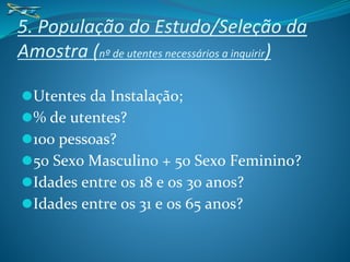 5. População do Estudo/Seleção da
Amostra (nº de utentes necessários a inquirir)
⚫Utentes da Instalação;
⚫% de utentes?
⚫100 pessoas?
⚫50 Sexo Masculino + 50 Sexo Feminino?
⚫Idades entre os 18 e os 30 anos?
⚫Idades entre os 31 e os 65 anos?
 