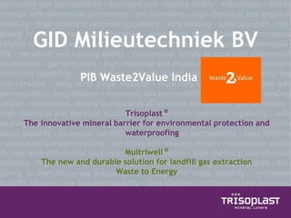 GID Milieutechniek BV
Trisoplast ®
The innovative mineral barrier for environmental protection and
waterproofing
Multriwell ®
The new and durable solution for landfill gas extraction
Waste to Energy
PIB Waste2Value India
 