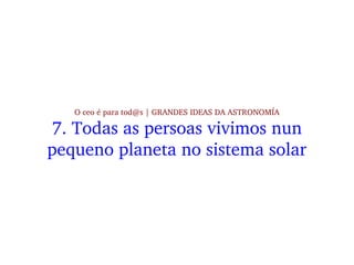 O ceo é para tod@s | GRANDES IDEAS DA ASTRONOMÍA
7. Todas as persoas vivimos nun 
pequeno planeta no sistema solar
 