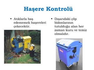 Haşere Kontrolü 
• Atıklarla baş 
edememek haşereleri 
çekecektir. 
• Dışarıdaki çöp 
bidonlarının 
tutulduğu alan her 
zaman kuru ve temiz 
olmalıdır. 
 