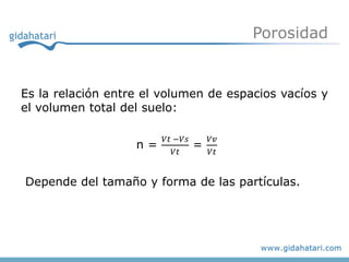 Porosidad


Es la relación entre el volumen de espacios vacíos y
el volumen total del suelo:

                        𝑉𝑡 −𝑉𝑠       𝑉𝑣
                   n=            =
                           𝑉𝑡        𝑉𝑡


Depende del tamaño y forma de las partículas.
 