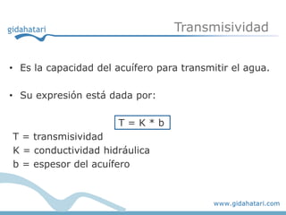 Transmisividad


• Es la capacidad del acuífero para transmitir el agua.

• Su expresión está dada por:

                       T=K*b
T = transmisividad
K = conductividad hidráulica
b = espesor del acuífero
 