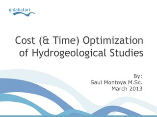 Cost (& Time) Optimization
of Hydrogeological Studies
By:
Saul Montoya M.Sc.
March 2013
 