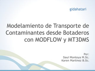 Modelamiento de Transporte de
Contaminantes desde Botaderos
con MODFLOW y MT3DMS
Por:
Saul Montoya M.Sc.
Karen Martinez B.Sc.
gidahatari
 