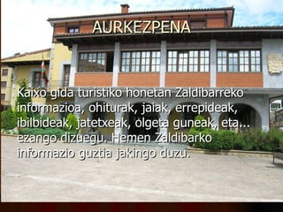 AURKEZPENA Kaixo gida turistiko honetan Zaldibarreko informazioa, ohiturak, jaiak, errepideak, ibilbideak, jatetxeak, olgeta guneak, eta... ezango dizuegu. Hemen Zaldibarko informazio guztia jakingo duzu. 