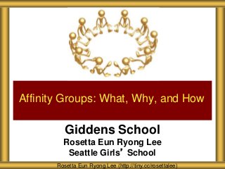 Giddens School
Rosetta Eun Ryong Lee
Seattle Girls’ School
Affinity Groups: What, Why, and How
Rosetta Eun Ryong Lee (http://tiny.cc/rosettalee)
 