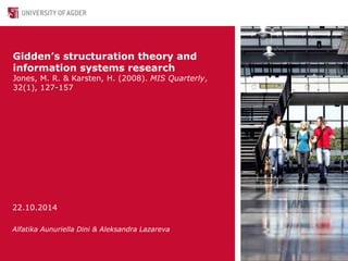 Gidden’s structuration theory and 
information systems research 
Jones, M. R. & Karsten, H. (2008). MIS Quarterly, 
32(1), 127-157 
22.10.2014 
Alfatika Aunuriella Dini & Aleksandra Lazareva 
 