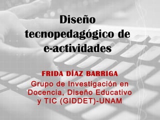 Diseño
tecnopedagógico de
   e-actividades
   FRIDA DÍAZ BARRIGA
 Grupo de Investigación en
Docencia, Diseño Educativo
  y TIC (GIDDET)-UNAM
 
