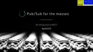 Pub/Sub for the masses
An introduction to MQTT
#gide2015
 