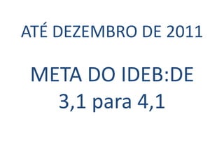 ATÉ DEZEMBRO DE 2011

META DO IDEB:DE
  3,1 para 4,1
 