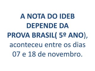 A NOTA DO IDEB
      DEPENDE DA
PROVA BRASIL( 5º ANO),
 aconteceu entre os dias
  07 e 18 de novembro.
 