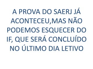 A PROVA DO SAERJ JÁ
  ACONTECEU,MAS NÃO
PODEMOS ESQUECER DO
IF, QUE SERÁ CONCLUÍDO
 NO ÚLTIMO DIA LETIVO
 