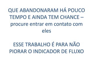 QUE ABANDONARAM HÁ POUCO
TEMPO E AINDA TEM CHANCE –
 procure entrar em contato com
              eles

  ESSE TRABALHO É PARA NÃO
PIORAR O INDICADOR DE FLUXO
 