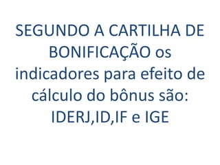 SEGUNDO A CARTILHA DE
     BONIFICAÇÃO os
indicadores para efeito de
  cálculo do bônus são:
     IDERJ,ID,IF e IGE
 