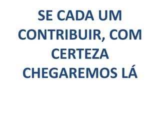 SE CADA UM
CONTRIBUIR, COM
     CERTEZA
 CHEGAREMOS LÁ
 